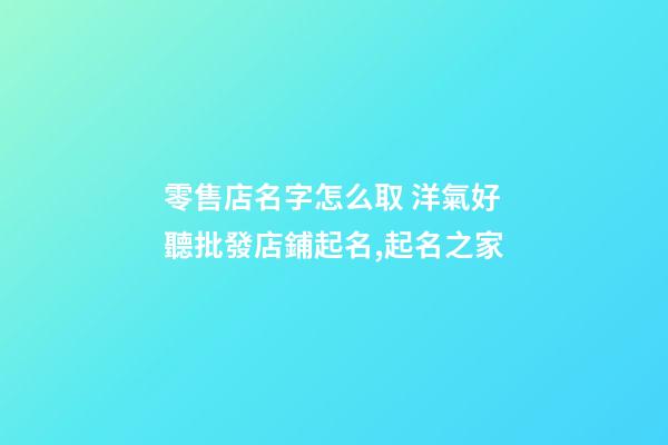零售店名字怎么取 洋氣好聽批發店鋪起名,起名之家-第1張-店鋪起名-玄機派